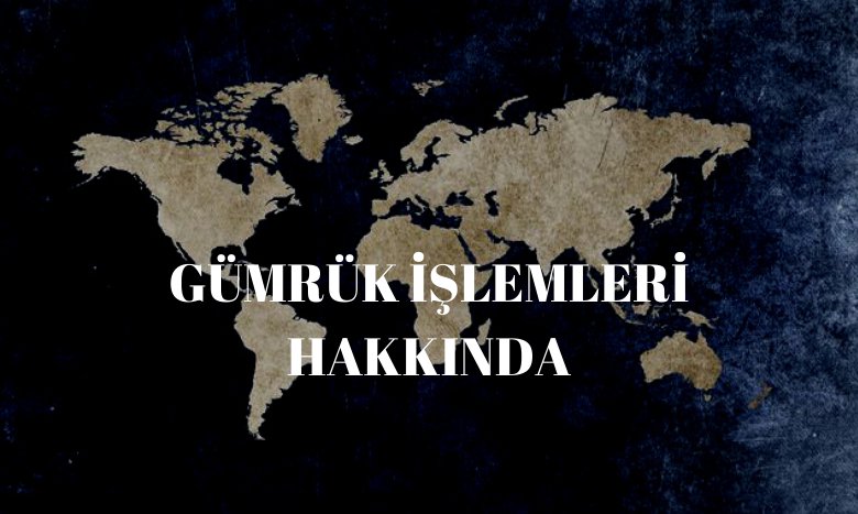 GÜMRÜK İŞLEMLERİ HAKKINDA